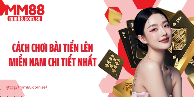 Cách chơi Bài Tiến Lên Miền Nam chi tiết nhất 