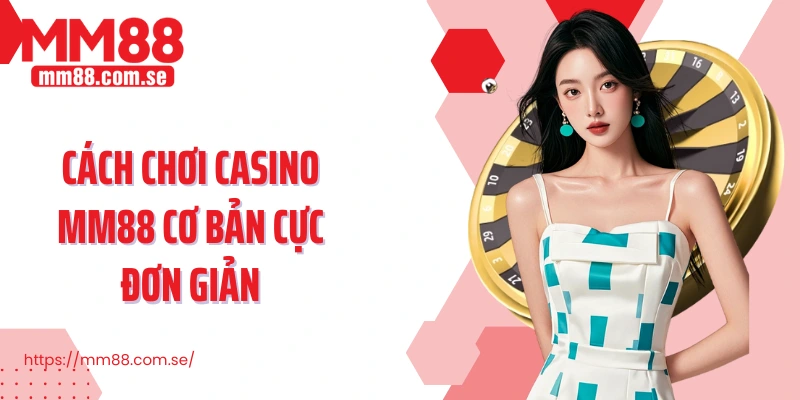 Cách chơi Casino MM88 cơ bản cực đơn giản