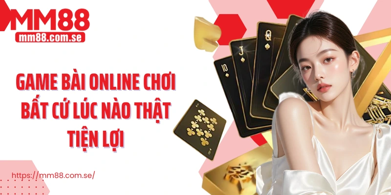 Game bài online chơi bất cứ lúc nào thật tiện lợi