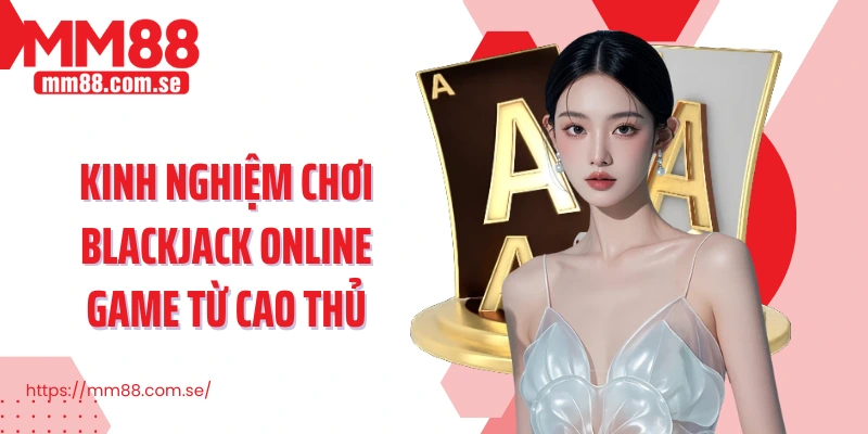 Kinh nghiệm chơi Blackjack Online Game từ cao thủ