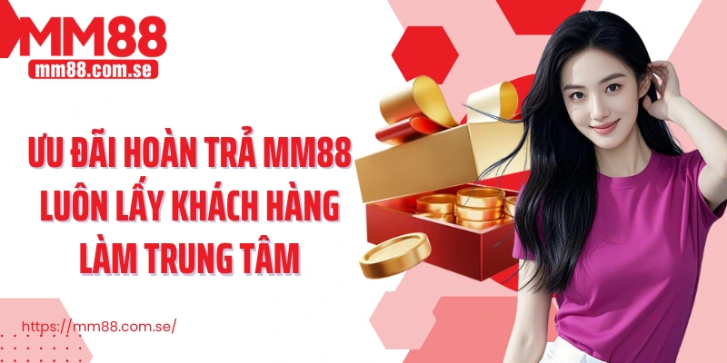 Ưu đãi hoàn trả MM88 luôn lấy khách hàng làm trung tâm
